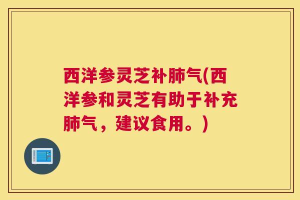 西洋参灵芝补肺气(西洋参和灵芝有助于补充肺气，建议食用。)