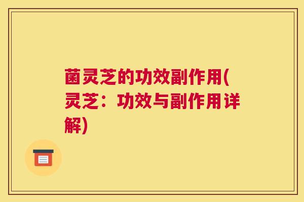 菌灵芝的功效副作用(灵芝：功效与副作用详解)