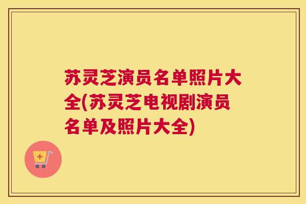 苏灵芝演员名单照片大全(苏灵芝电视剧演员名单及照片大全)