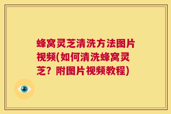蜂窝灵芝清洗方法图片视频(如何清洗蜂窝灵芝？附图片视频教程)