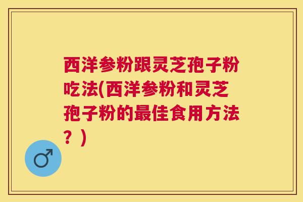 西洋参粉跟灵芝孢子粉吃法(西洋参粉和灵芝孢子粉的最佳食用方法？)