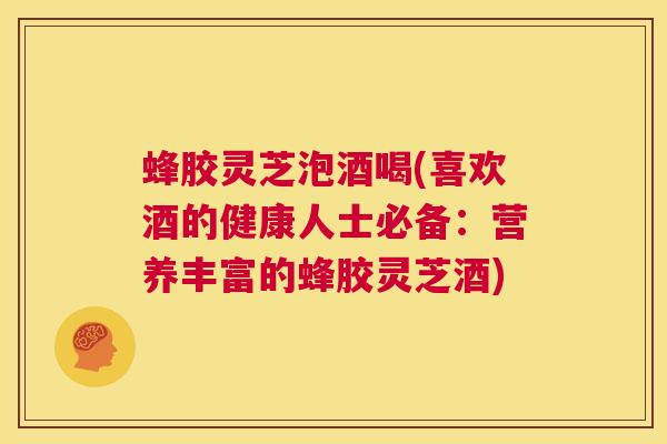 蜂胶灵芝泡酒喝(喜欢酒的健康人士必备：营养丰富的蜂胶灵芝酒)