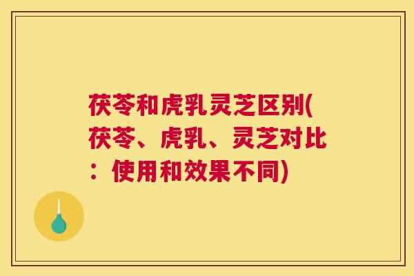 茯苓和虎乳灵芝区别(茯苓、虎乳、灵芝对比：使用和效果不同)