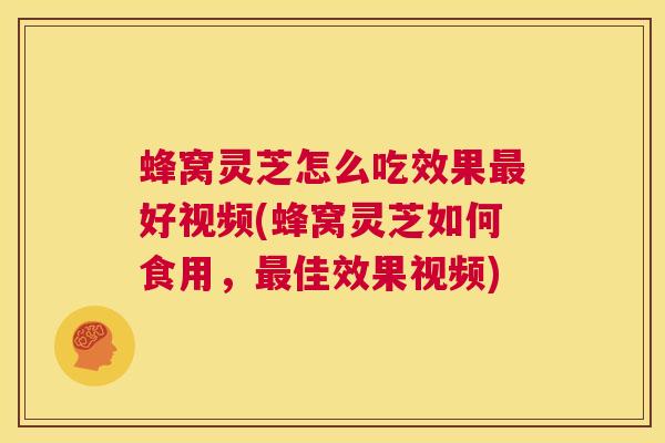 蜂窝灵芝怎么吃效果最好视频(蜂窝灵芝如何食用，最佳效果视频)