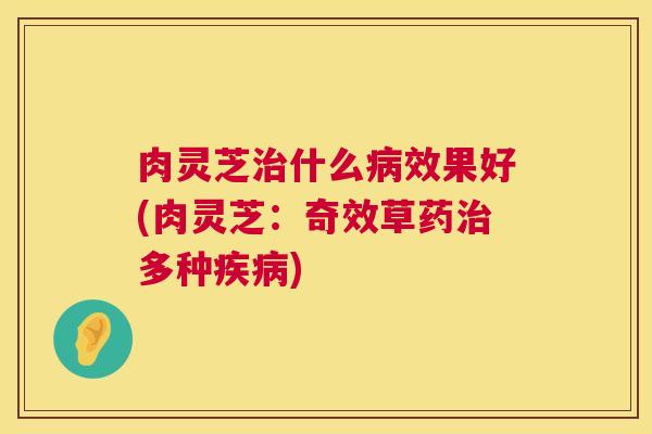 肉灵芝治什么病效果好(肉灵芝：奇效草药治多种疾病)