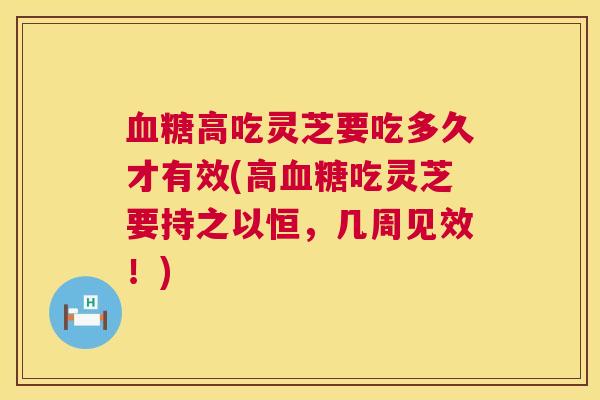 血糖高吃灵芝要吃多久才有效(高血糖吃灵芝要持之以恒，几周见效！)