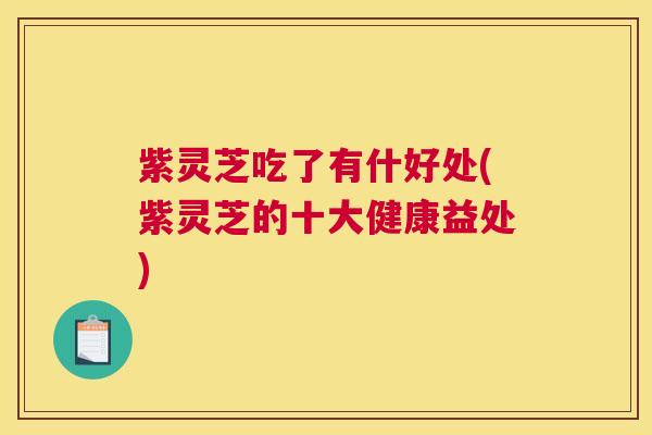 紫灵芝吃了有什好处(紫灵芝的十大健康益处)
