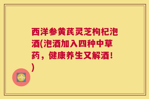 西洋参黄芪灵芝枸杞泡酒(泡酒加入四种中草药，健康养生又解酒！)