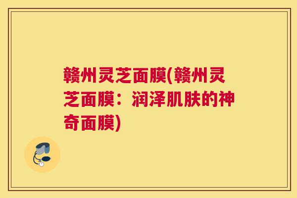赣州灵芝面膜(赣州灵芝面膜：润泽肌肤的神奇面膜)