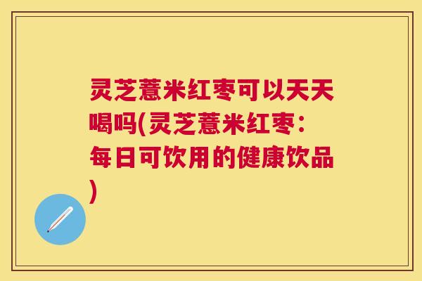 灵芝薏米红枣可以天天喝吗(灵芝薏米红枣：每日可饮用的健康饮品)