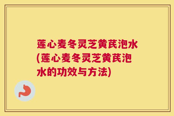 莲心麦冬灵芝黄芪泡水(莲心麦冬灵芝黄芪泡水的功效与方法)