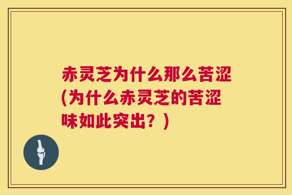 赤灵芝为什么那么苦涩(为什么赤灵芝的苦涩味如此突出？)