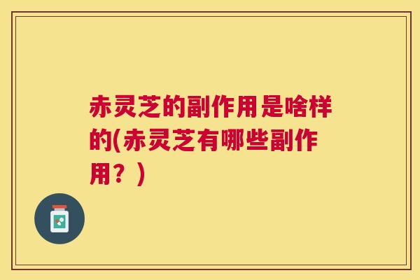 赤灵芝的副作用是啥样的(赤灵芝有哪些副作用？)