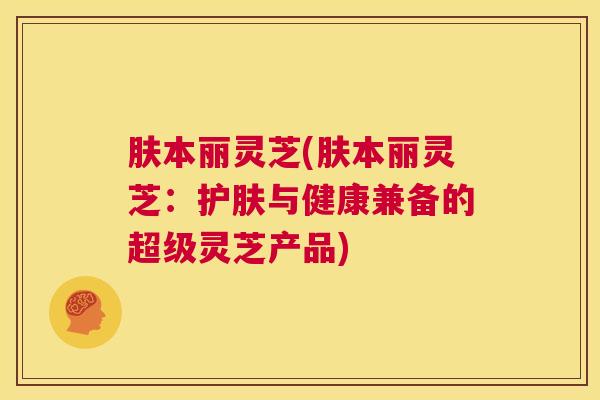 肤本丽灵芝(肤本丽灵芝：护肤与健康兼备的超级灵芝产品)