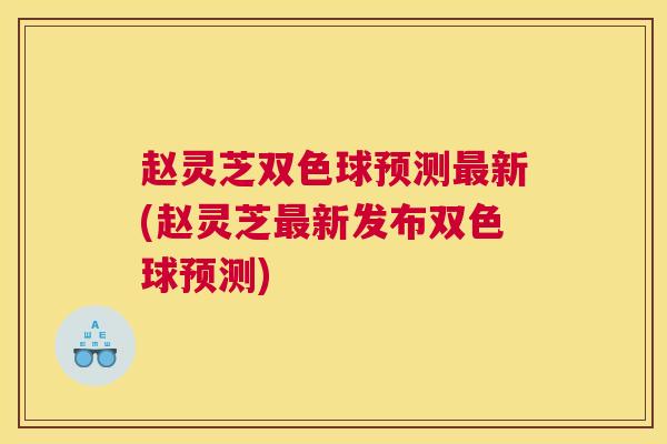 赵灵芝双色球预测最新(赵灵芝最新发布双色球预测)