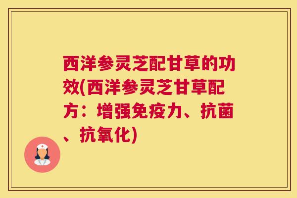 西洋参灵芝配甘草的功效(西洋参灵芝甘草配方：增强免疫力、抗菌、抗氧化)