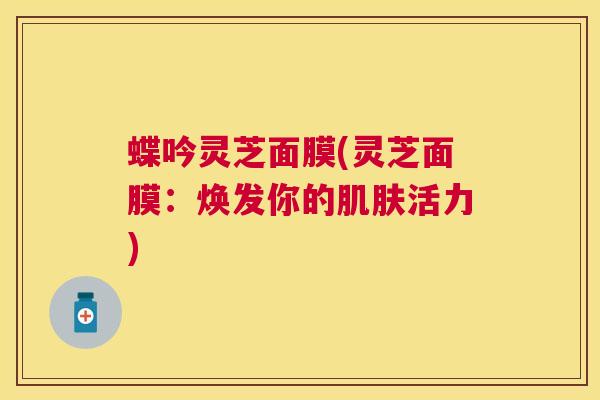 蝶吟灵芝面膜(灵芝面膜：焕发你的肌肤活力)
