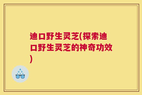 迪口野生灵芝(探索迪口野生灵芝的神奇功效)