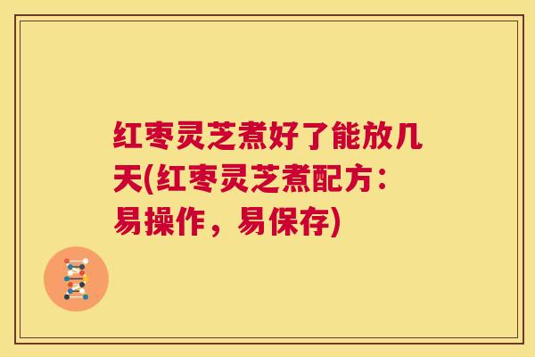 红枣灵芝煮好了能放几天(红枣灵芝煮配方：易操作，易保存)