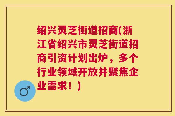 绍兴灵芝街道招商(浙江省绍兴市灵芝街道招商引资计划出炉，多个行业领域开放并聚焦企业需求！)