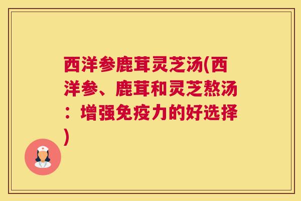西洋参鹿茸灵芝汤(西洋参、鹿茸和灵芝熬汤：增强免疫力的好选择)