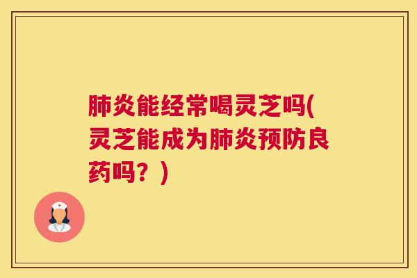 肺炎能经常喝灵芝吗(灵芝能成为肺炎预防良药吗？)