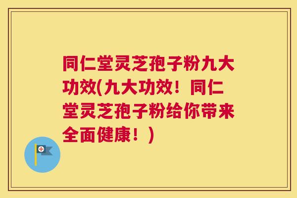 同仁堂灵芝孢子粉九大功效(九大功效！同仁堂灵芝孢子粉给你带来全面健康！)