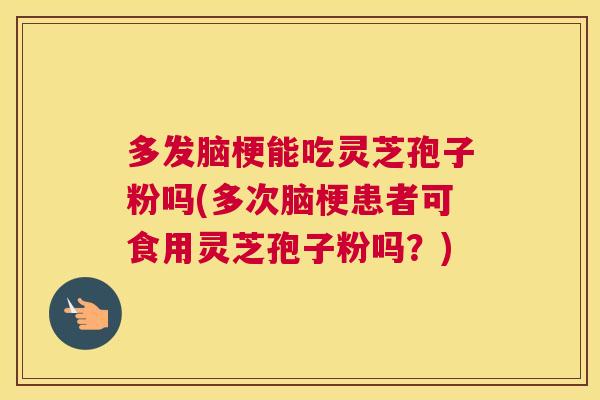 多发脑梗能吃灵芝孢子粉吗(多次脑梗患者可食用灵芝孢子粉吗？)