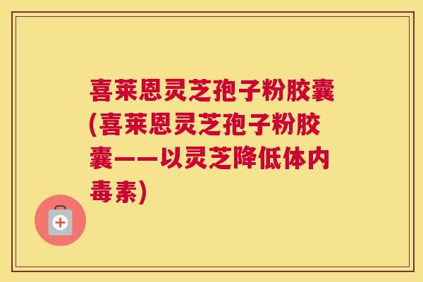 喜莱恩灵芝孢子粉胶囊(喜莱恩灵芝孢子粉胶囊——以灵芝降低体内毒素)