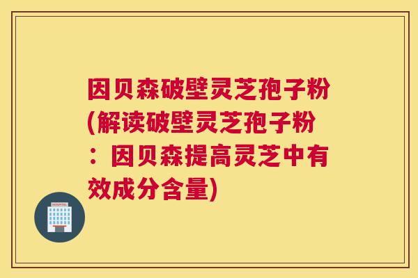 因贝森破壁灵芝孢子粉(解读破壁灵芝孢子粉：因贝森提高灵芝中有效成分含量)