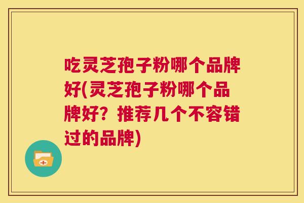 吃灵芝孢子粉哪个品牌好(灵芝孢子粉哪个品牌好？推荐几个不容错过的品牌)