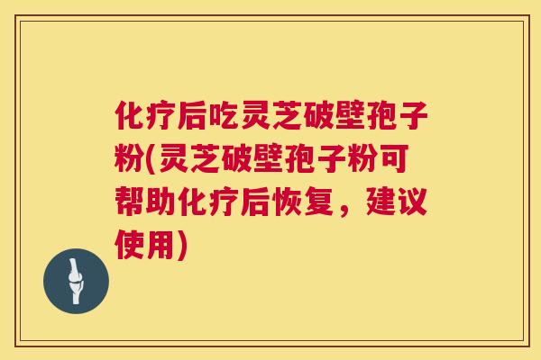 化疗后吃灵芝破壁孢子粉(灵芝破壁孢子粉可帮助化疗后恢复，建议使用)