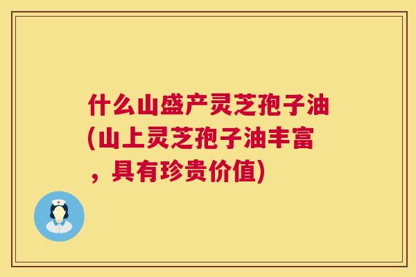 什么山盛产灵芝孢子油(山上灵芝孢子油丰富，具有珍贵价值)