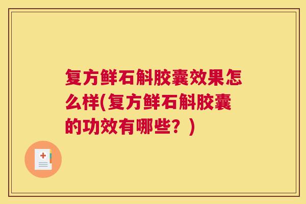 复方鲜石斛胶囊效果怎么样(复方鲜石斛胶囊的功效有哪些？)