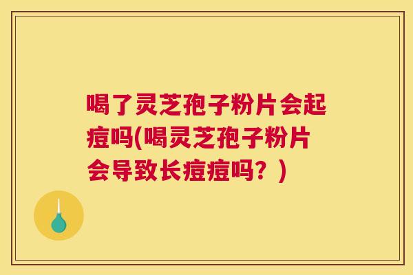 喝了灵芝孢子粉片会起痘吗(喝灵芝孢子粉片会导致长痘痘吗？)