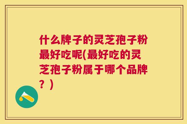 什么牌子的灵芝孢子粉最好吃呢(最好吃的灵芝孢子粉属于哪个品牌？)