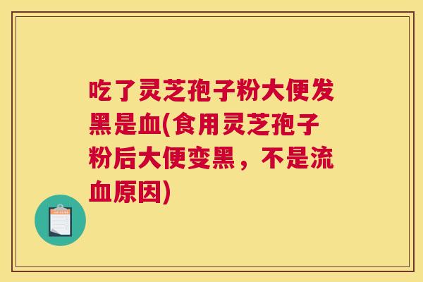 吃了灵芝孢子粉大便发黑是血(食用灵芝孢子粉后大便变黑，不是流血原因)