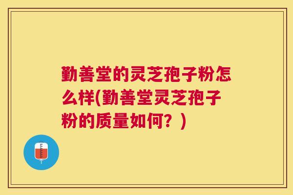 勤善堂的灵芝孢子粉怎么样(勤善堂灵芝孢子粉的质量如何？)
