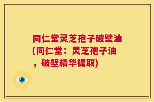 同仁堂灵芝孢子破壁油(同仁堂：灵芝孢子油，破壁精华提取)