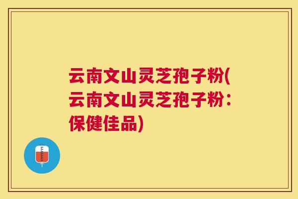云南文山灵芝孢子粉(云南文山灵芝孢子粉：保健佳品)