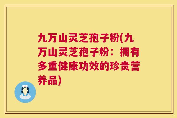 九万山灵芝孢子粉(九万山灵芝孢子粉：拥有多重健康功效的珍贵营养品)