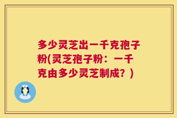多少灵芝出一千克孢子粉(灵芝孢子粉：一千克由多少灵芝制成？)