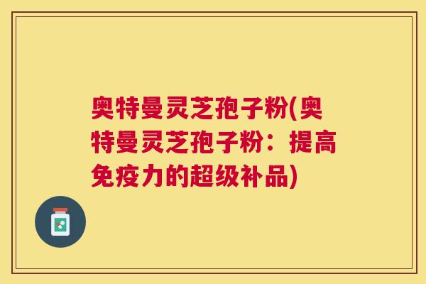 奥特曼灵芝孢子粉(奥特曼灵芝孢子粉：提高免疫力的超级补品)