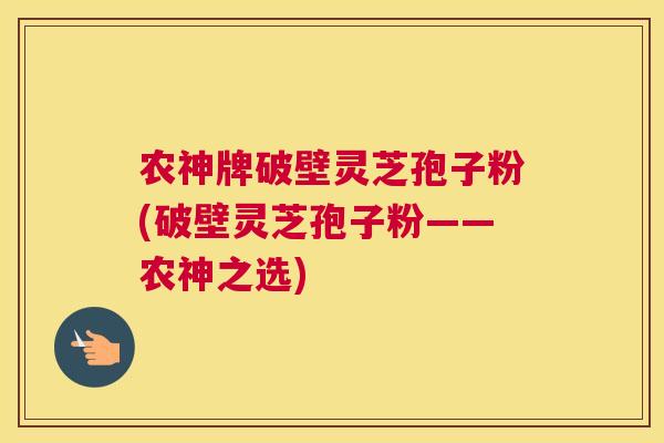 农神牌破壁灵芝孢子粉(破壁灵芝孢子粉——农神之选)
