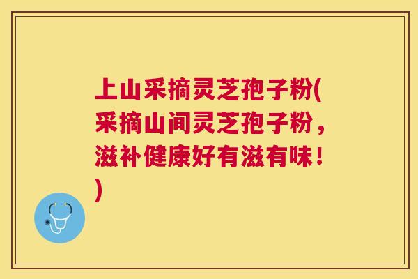 上山采摘灵芝孢子粉(采摘山间灵芝孢子粉，滋补健康好有滋有味！)