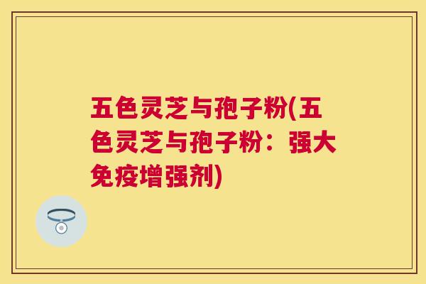 五色灵芝与孢子粉(五色灵芝与孢子粉：强大免疫增强剂)