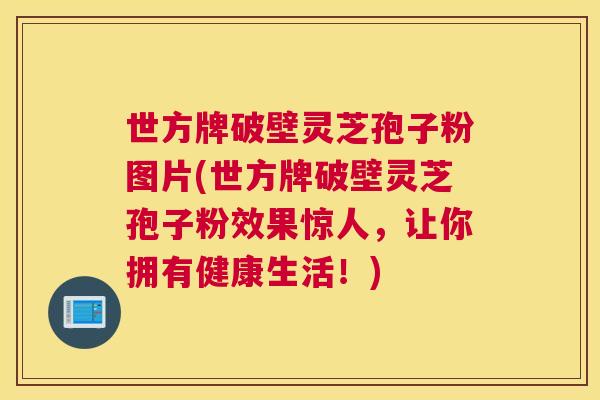 世方牌破壁灵芝孢子粉图片(世方牌破壁灵芝孢子粉效果惊人，让你拥有健康生活！)