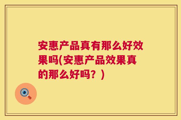 安惠产品真有那么好效果吗(安惠产品效果真的那么好吗？)