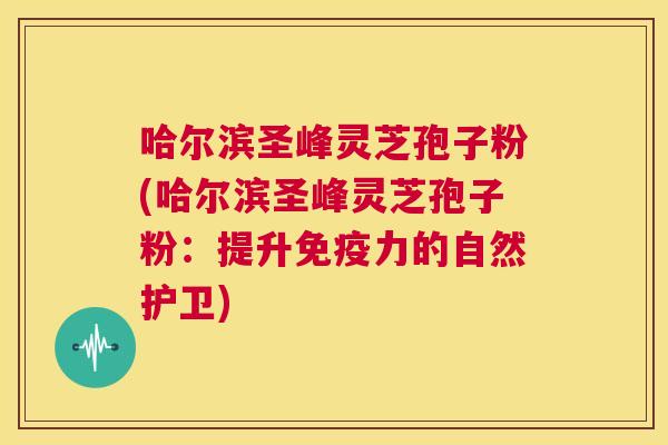 哈尔滨圣峰灵芝孢子粉(哈尔滨圣峰灵芝孢子粉：提升免疫力的自然护卫)