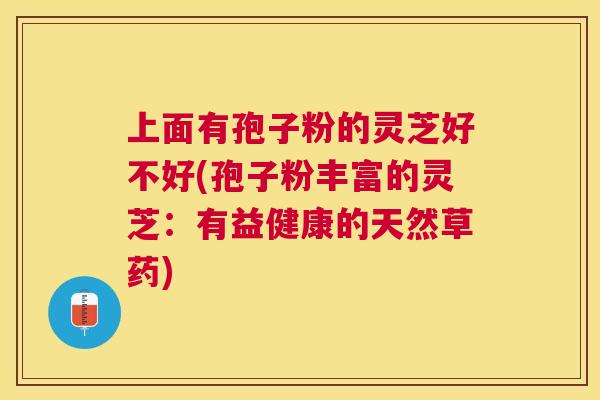 上面有孢子粉的灵芝好不好(孢子粉丰富的灵芝：有益健康的天然草药)
